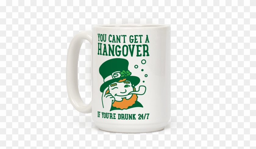You Can't Get A Hangover If You're Drunk 24/7 - - Saint Patrick's Day #769064